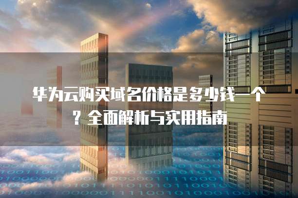 华为云购买域名价格是多少钱一个?全面解析与实用指南