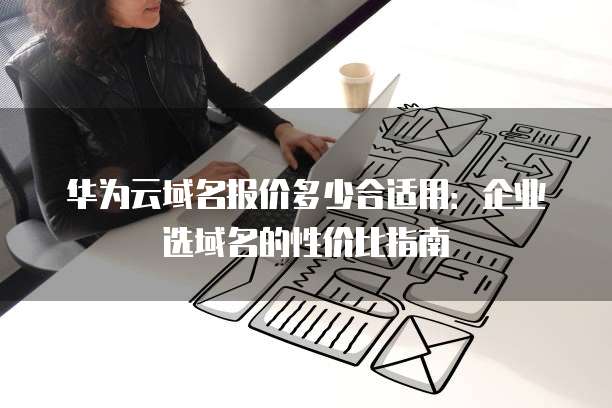 华为云域名报价多少合适用:企业选域名的性价比指南