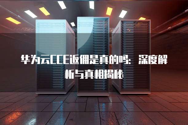华为云CCE返佣是真的吗:深度解析与真相揭秘