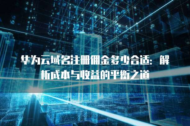 华为云域名注册佣金多少合适:解析成本与收益的平衡之道