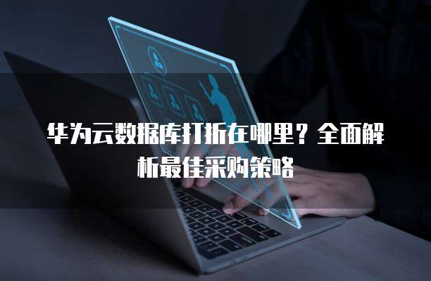 华为云数据库打折在哪里?全面解析最佳采购策略