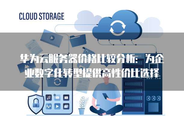 华为云服务器价格比较分析:为企业数字化转型提供高性价比选择