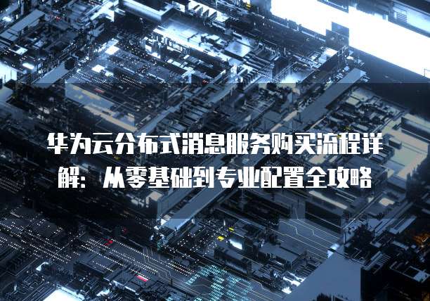 华为云分布式消息服务购买流程详解:从零基础到专业配置全攻略
