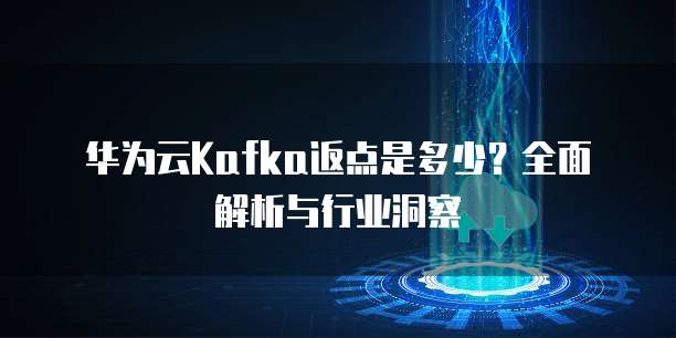 华为云Kafka返点是多少?全面解析与行业洞察