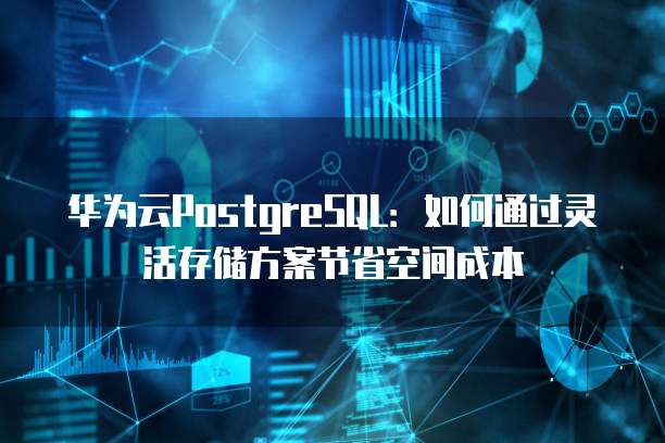 华为云PostgreSQL:如何通过灵活存储方案节省空间成本
