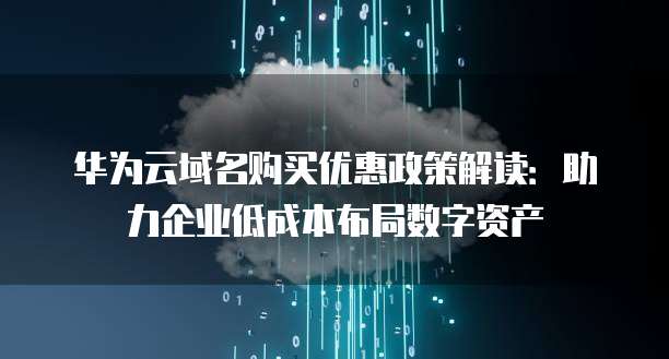 华为云域名购买优惠政策解读:助力企业低成本布局数字资产