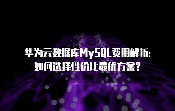 华为云数据库MySQL费用解析：如何选择性价比最优方案？