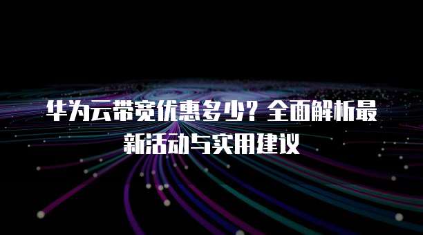华为云带宽优惠多少?全面解析最新活动与实用建议