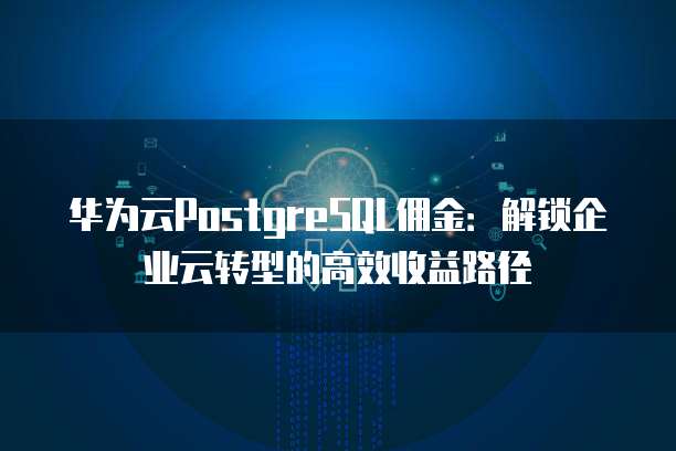华为云PostgreSQL佣金:解锁企业云转型的高效收益路径