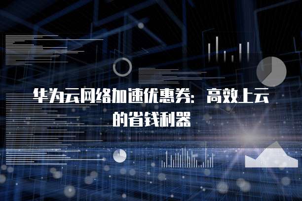 华为云网络加速优惠券:高效上云的省钱利器