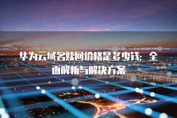 华为云域名赎回价格是多少钱:全面解析与解决方案
