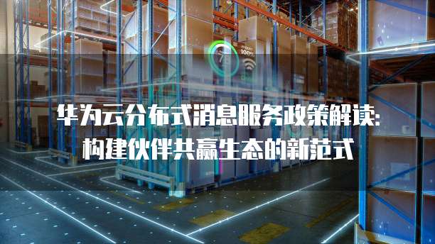 华为云分布式消息服务政策解读：构建伙伴共赢生态的新范式