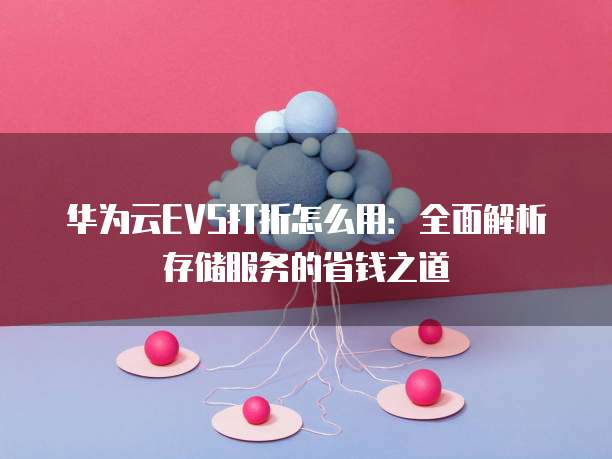 华为云EVS打折怎么用：全面解析存储服务的省钱之道
