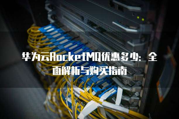华为云RocketMQ优惠多少:全面解析与购买指南