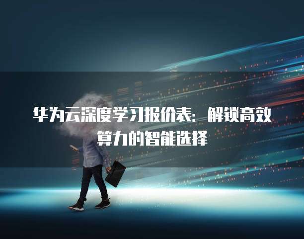 华为云深度学习报价表：解锁高效算力的智能选择