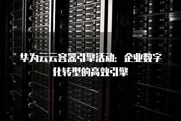 华为云云容器引擎活动:企业数字化转型的高效引擎