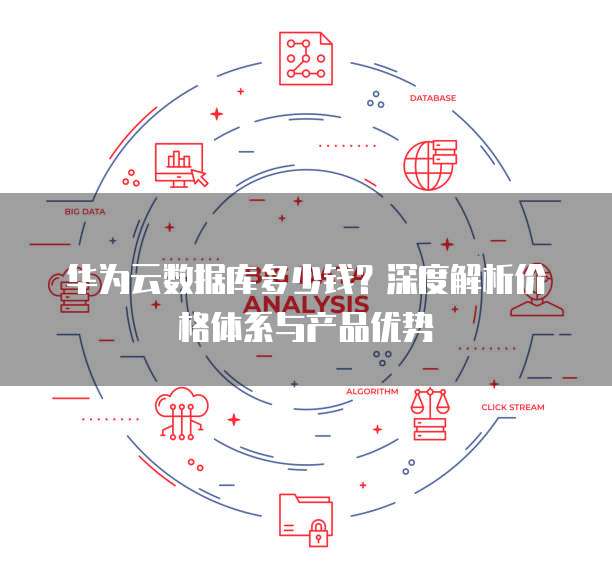 华为云数据库多少钱？深度解析价格体系与产品优势