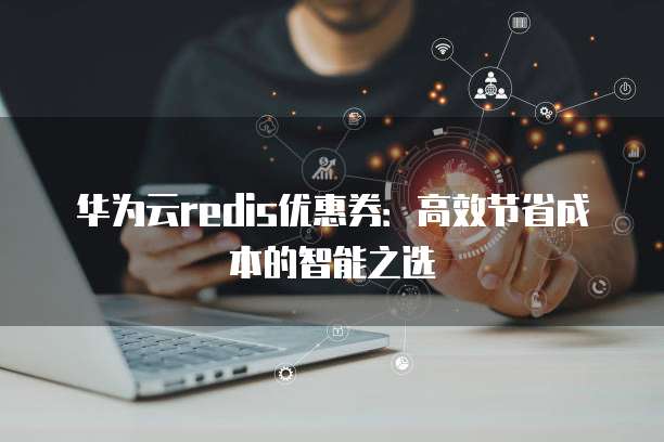 华为云redis优惠券:高效节省成本的智能之选