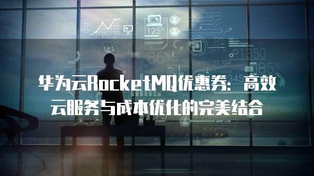 华为云RocketMQ优惠券：高效云服务与成本优化的完美结合