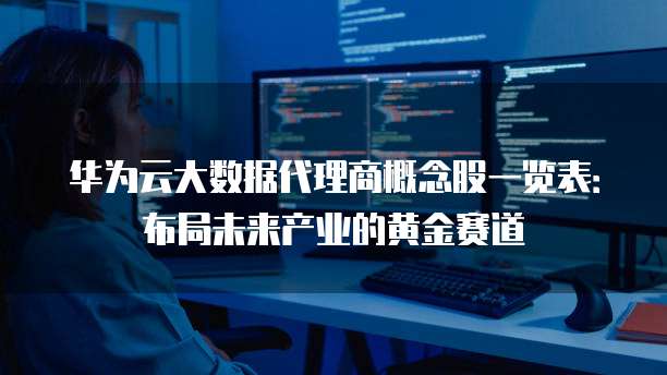 华为云大数据代理商概念股一览表：布局未来产业的黄金赛道