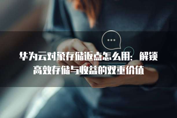华为云对象存储返点怎么用:解锁高效存储与收益的双重价值