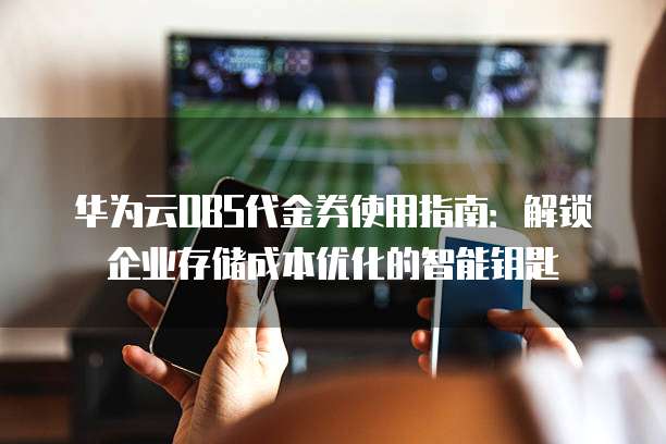 华为云OBS代金券使用指南：解锁企业存储成本优化的智能钥匙