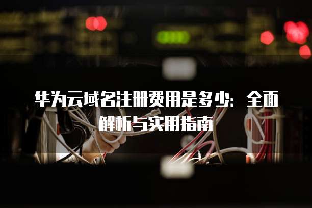 华为云域名注册费用是多少:全面解析与实用指南