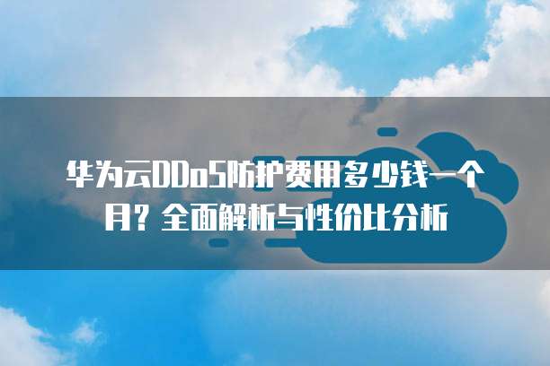 华为云DDoS防护费用多少钱一个月?全面解析与性价比分析