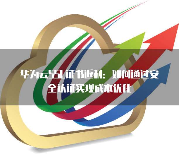 华为云SSL证书返利:如何通过安全认证实现成本优化