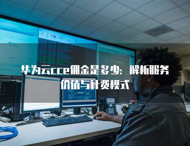 华为云cce佣金是多少:解析服务价值与计费模式