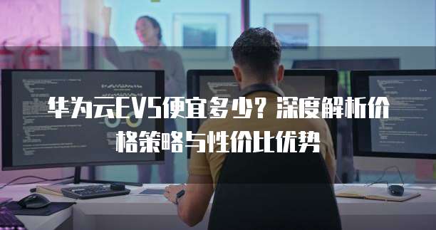 华为云EVS便宜多少?深度解析价格策略与性价比优势