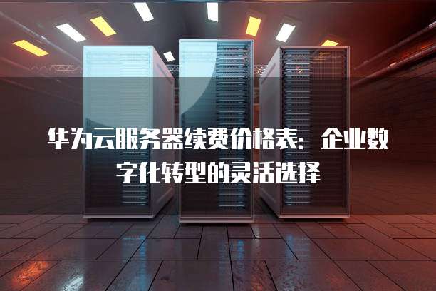 华为云服务器续费价格表:企业数字化转型的灵活选择
