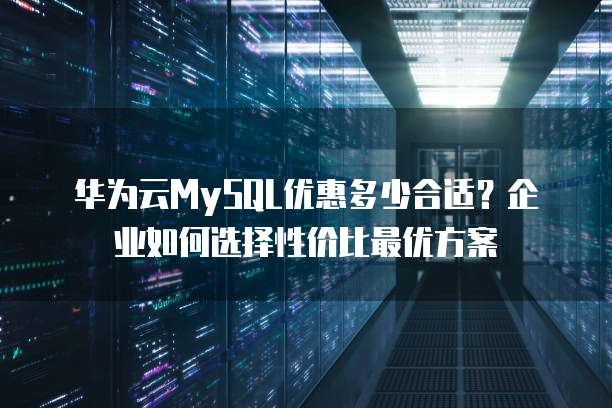 华为云MySQL优惠多少合适?企业如何选择性价比最优方案
