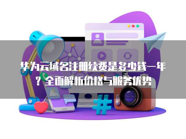 华为云域名注册续费是多少钱一年?全面解析价格与服务优势
