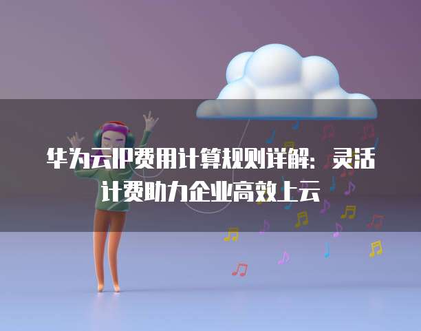 华为云IP费用计算规则详解：灵活计费助力企业高效上云