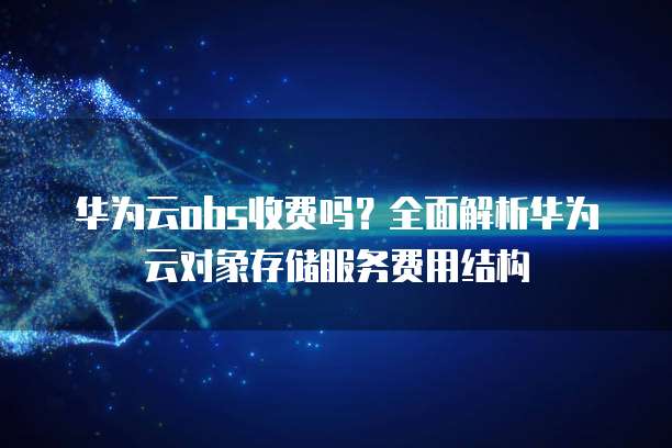 华为云obs收费吗?全面解析华为云对象存储服务费用结构