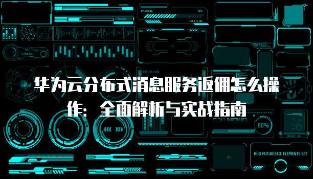 华为云分布式消息服务返佣怎么操作:全面解析与实战指南