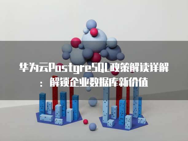 华为云PostgreSQL政策解读详解：解锁企业数据库新价值