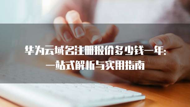 华为云域名注册报价多少钱一年:一站式解析与实用指南
