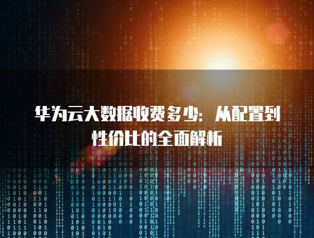 华为云大数据收费多少:从配置到性价比的全面解析