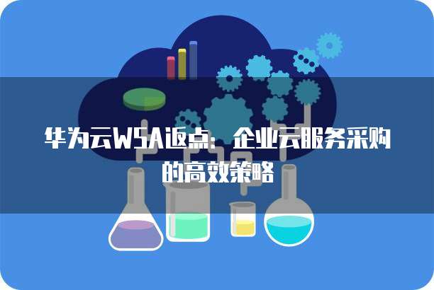 华为云WSA返点:企业云服务采购的高效策略