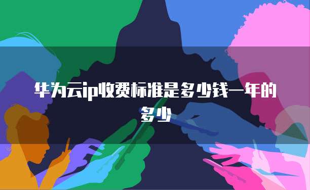 华为云ip收费标准是多少钱一年的多少