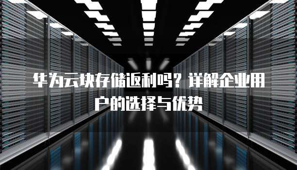 华为云块存储返利吗?详解企业用户的选择与优势