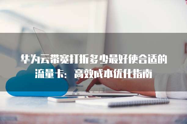 华为云带宽打折多少最好使合适的流量卡:高效成本优化指南