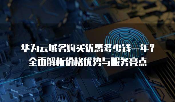 华为云域名购买优惠多少钱一年?全面解析价格优势与服务亮点