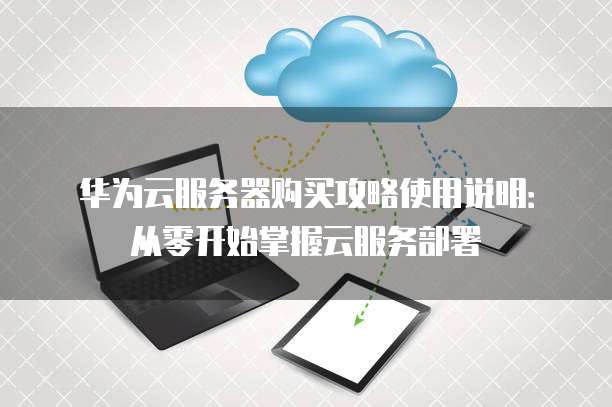华为云服务器购买攻略使用说明：从零开始掌握云服务部署