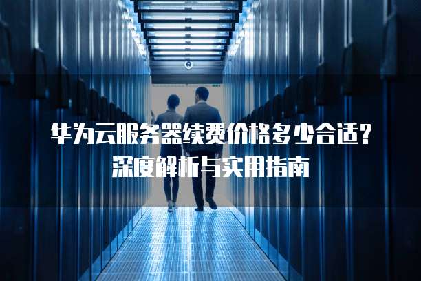 华为云服务器续费价格多少合适?深度解析与实用指南