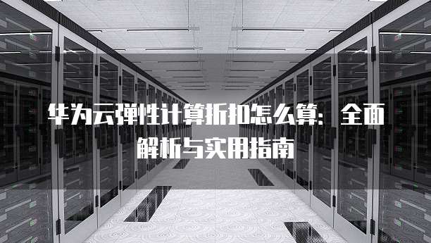 华为云弹性计算折扣怎么算:全面解析与实用指南