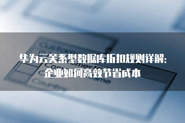 华为云关系型数据库折扣规则详解：企业如何高效节省成本