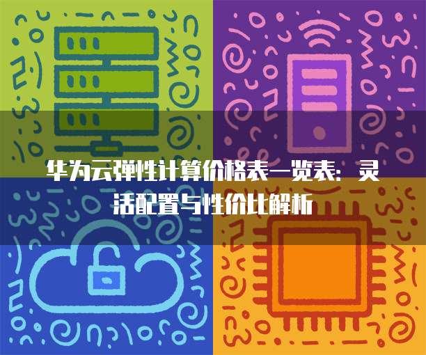 华为云弹性计算价格表一览表:灵活配置与性价比解析